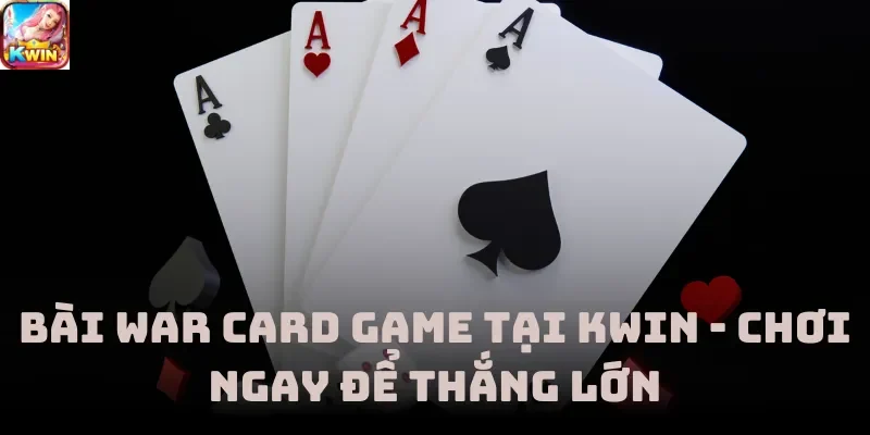 Bài War Card Game Tại Kwin - Chơi Ngay Để Thắng Lớn