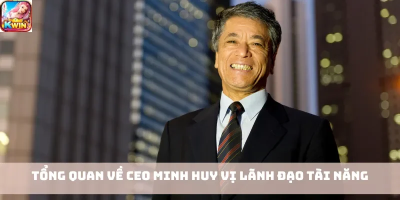 Tổng quan về CEO Minh Huy vị lãnh đạo tài năng