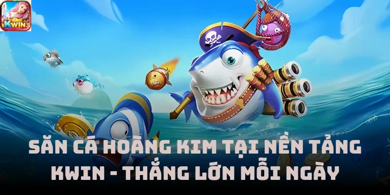 Săn Cá Hoàng Kim Tại Nền Tảng Kwin - Thắng Lớn Mỗi Ngày